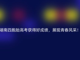 湖南四胞胎高考获得好成绩，展现青春风采！