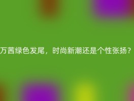 万茜绿色发尾，时尚新潮还是个性张扬？