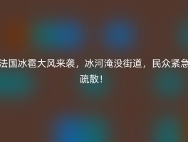 法国冰雹大风来袭，冰河淹没街道，民众紧急疏散！