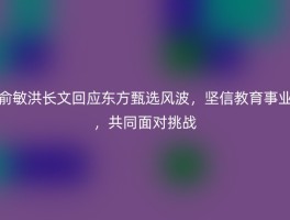 俞敏洪长文回应东方甄选风波，坚信教育事业，共同面对挑战