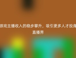 游戏主播收入的稳步攀升，吸引更多人才投身直播界