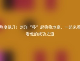 热度飙升！刘洋“移”起稳稳地赢，一起来看看他的成功之道