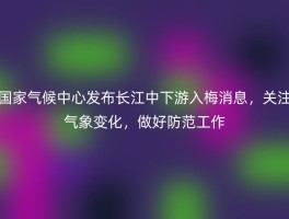国家气候中心发布长江中下游入梅消息，关注气象变化，做好防范工作