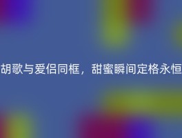 胡歌与爱侣同框，甜蜜瞬间定格永恒