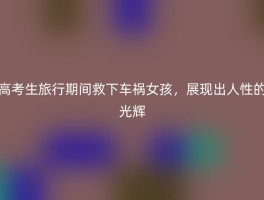 高考生旅行期间救下车祸女孩，展现出人性的光辉