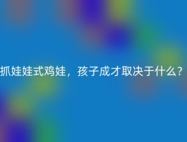 抓娃娃式鸡娃，孩子成才取决于什么？