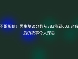 不敢相信！男生复读分数从383涨到603,这背后的故事令人深思