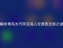 解析季风水汽罕见闯入甘肃西北部之谜