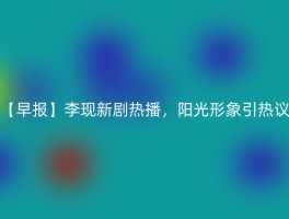【早报】李现新剧热播，阳光形象引热议