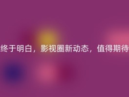 终于明白，影视圈新动态，值得期待