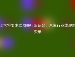 上汽将要求欧盟举行听证会，汽车行业或迎新变革