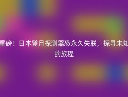 重磅！日本登月探测器恐永久失联，探寻未知的旅程