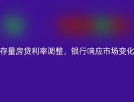 存量房贷利率调整，银行响应市场变化