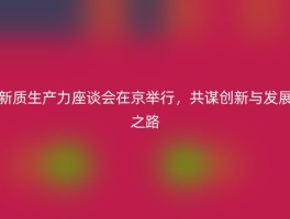 新质生产力座谈会在京举行，共谋创新与发展之路
