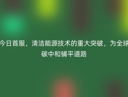今日首服，清洁能源技术的重大突破，为全球碳中和铺平道路