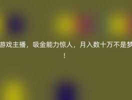 游戏主播，吸金能力惊人，月入数十万不是梦！
