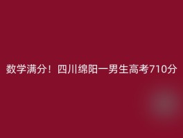 数学满分！四川绵阳一男生高考710分