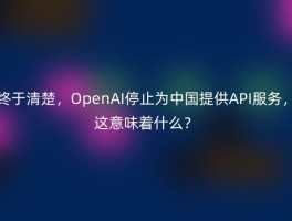 终于清楚，OpenAI停止为中国提供API服务，这意味着什么？