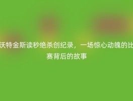 沃特金斯读秒绝杀创纪录，一场惊心动魄的比赛背后的故事