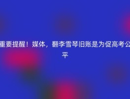 重要提醒！媒体，翻李雪琴旧账是为促高考公平