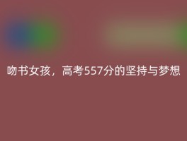 吻书女孩，高考557分的坚持与梦想