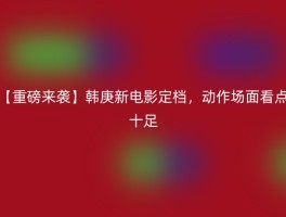 【重磅来袭】韩庚新电影定档，动作场面看点十足