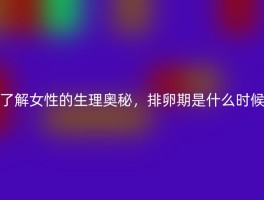 了解女性的生理奥秘，排卵期是什么时候