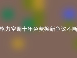 格力空调十年免费换新争议不断