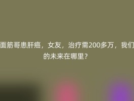 面筋哥患肝癌，女友，治疗需200多万，我们的未来在哪里？