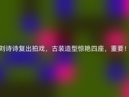 刘诗诗复出拍戏，古装造型惊艳四座，重要！