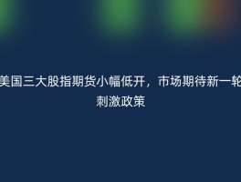 美国三大股指期货小幅低开，市场期待新一轮刺激政策
