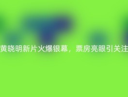 黄晓明新片火爆银幕，票房亮眼引关注