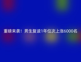 重磅来袭！男生复读1年位次上涨6000名