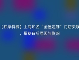 【独家特稿】上海知名“全屋定制”门店失联，揭秘背后原因与影响