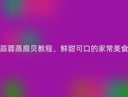 蒜蓉蒸扇贝教程，鲜甜可口的家常美食