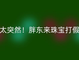 太突然！胖东来珠宝打假