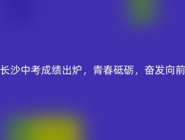 长沙中考成绩出炉，青春砥砺，奋发向前