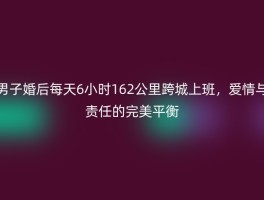 男子婚后每天6小时162公里跨城上班，爱情与责任的完美平衡