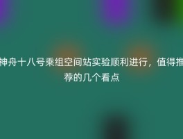 神舟十八号乘组空间站实验顺利进行，值得推荐的几个看点