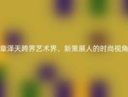 章泽天跨界艺术界，新策展人的时尚视角