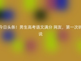今日头条！男生高考语文满分 网友，第一次听说