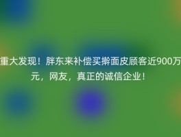 重大发现！胖东来补偿买擀面皮顾客近900万元，网友，真正的诚信企业！