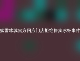 蜜雪冰城官方回应门店拒绝售卖冰杯事件