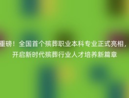 重磅！全国首个殡葬职业本科专业正式亮相，开启新时代殡葬行业人才培养新篇章