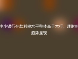 中小银行存款利率水平整体高于大行，理财新趋势显现