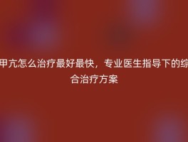 甲亢怎么治疗最好最快，专业医生指导下的综合治疗方案