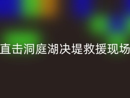 直击洞庭湖决堤救援现场