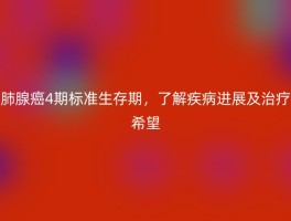 肺腺癌4期标准生存期，了解疾病进展及治疗希望