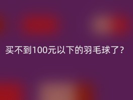 买不到100元以下的羽毛球了？