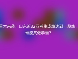 重大来袭！山东近32万考生成绩达到一段线，谁能笑傲群雄？